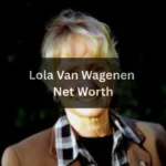 Lola Van Wagenen Net Worth: Latest Wealth and Career Insights